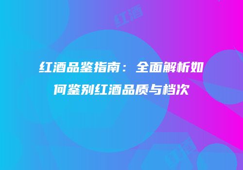红酒品鉴指南：全面解析如何鉴别红酒品质与档次