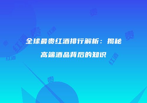 全球最贵红酒排行解析：揭秘高端酒品背后的知识