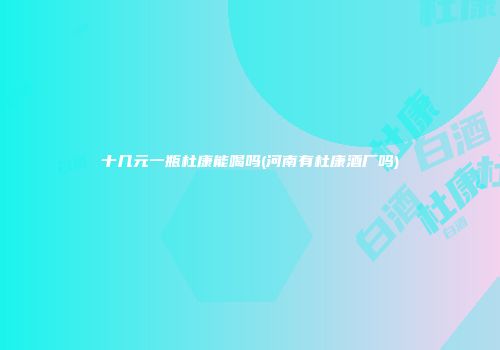 十几元一瓶杜康能喝吗(河南有杜康酒厂吗)