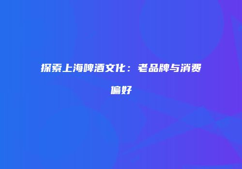 探索上海啤酒文化：老品牌与消费偏好