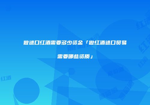 做进口红酒需要多少资金「做红酒进口贸易需要哪些资质」