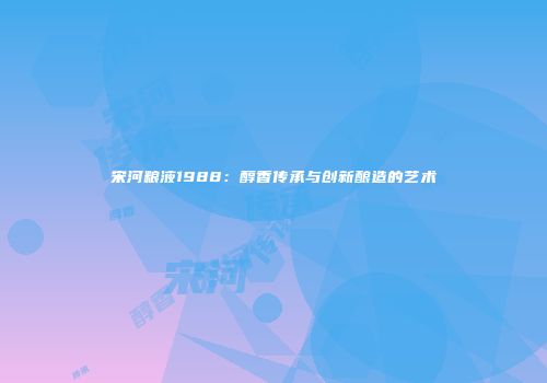 宋河粮液1988：醇香传承与创新酿造的艺术