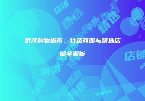 武汉购物指南：特色商圈与精选店铺全解析