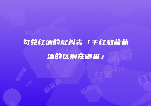 勾兑红酒的配料表「干红和葡萄酒的区别在哪里」