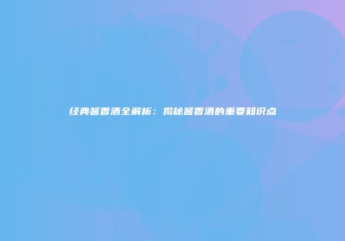 经典酱香酒全解析：揭秘酱香酒的重要知识点