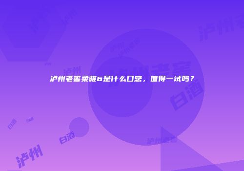 泸州老窖柔雅6是什么口感，值得一试吗？
