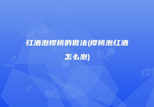 红酒泡樱桃的做法(樱桃泡红酒怎么泡)