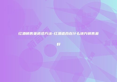 红酒销售渠道及方法-红酒适合在什么地方销售最好