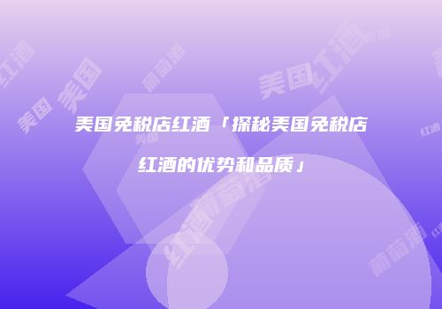 美国免税店红酒「探秘美国免税店红酒的优势和品质」
