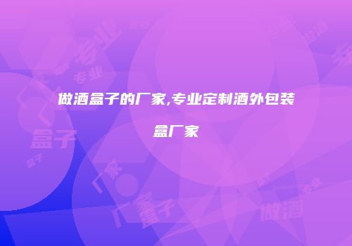 做酒盒子的厂家,专业定制酒外包装盒厂家