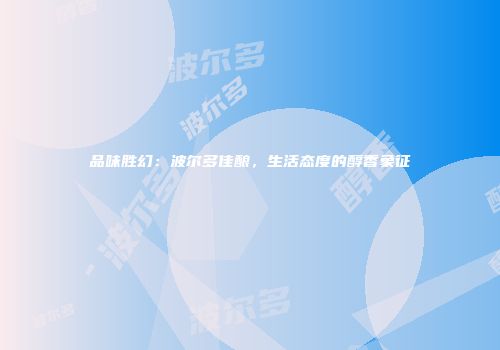 品味胜幻：波尔多佳酿，生活态度的醇香象征