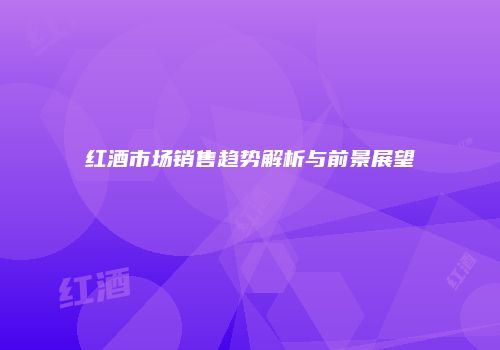 红酒市场销售趋势解析与前景展望