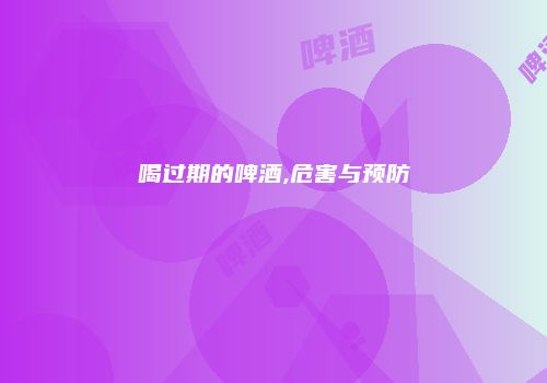 喝过期的啤酒,危害与预防