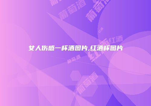 女人伤感一杯酒图片,红酒杯图片