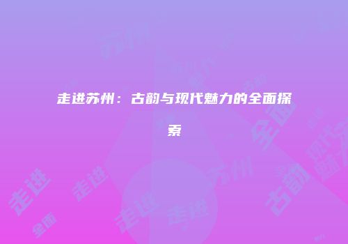 走进苏州：古韵与现代魅力的全面探索