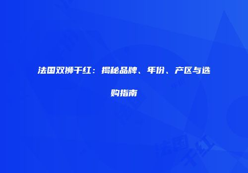 法国双狮干红：揭秘品牌、年份、产区与选购指南