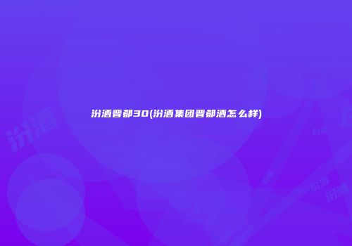 汾酒晋都30(汾酒集团晋都酒怎么样)
