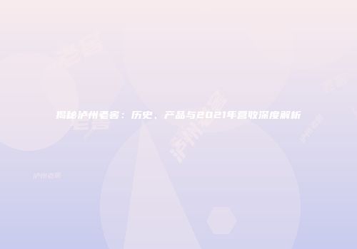 揭秘泸州老窖：历史、产品与2021年营收深度解析
