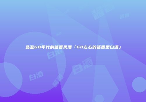 品鉴60年代的酱香美酒「60左右的酱香型白酒」