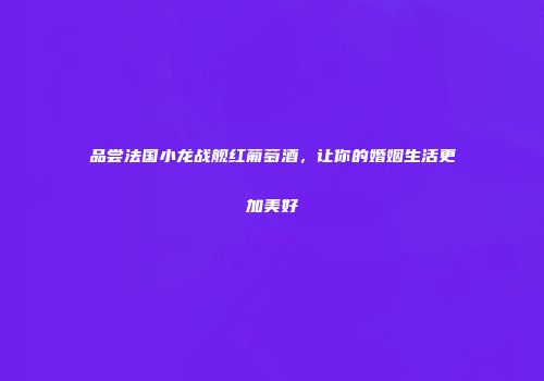品尝法国小龙战舰红葡萄酒，让你的婚姻生活更加美好