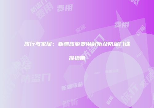 旅行与家居：新疆旅游费用解析及防盗门选择指南
