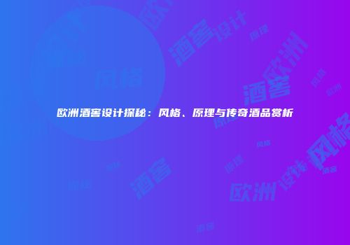 欧洲酒窖设计探秘：风格、原理与传奇酒品赏析