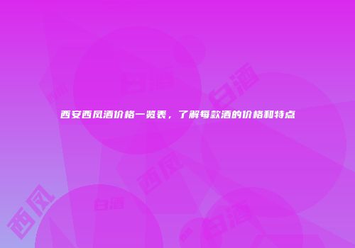 西安西凤酒价格一览表，了解每款酒的价格和特点