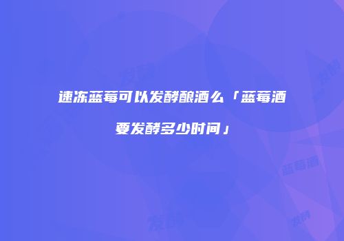速冻蓝莓可以发酵酿酒么「蓝莓酒要发酵多少时间」
