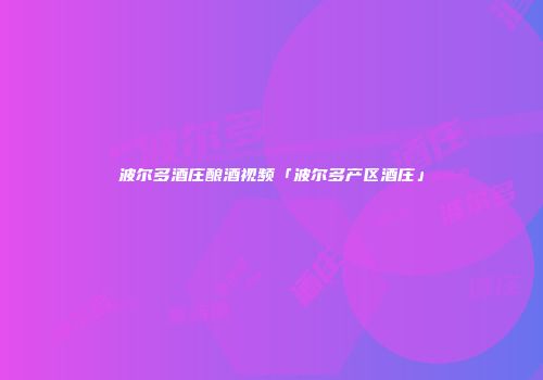 波尔多酒庄酿酒视频「波尔多产区酒庄」