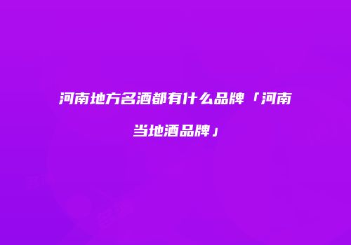 河南地方名酒都有什么品牌「河南当地酒品牌」