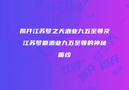 揭开江苏梦之天酒业九五至尊及江苏梦鼎酒业九五至尊的神秘面纱
