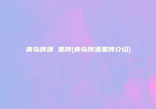 青岛啤酒 黑啤(青岛啤酒黑啤介绍)