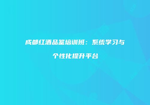 成都红酒品鉴培训班：系统学习与个性化提升平台