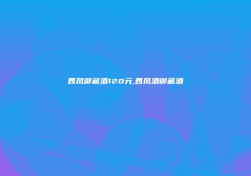 西凤御藏酒120元,西凤酒御藏酒