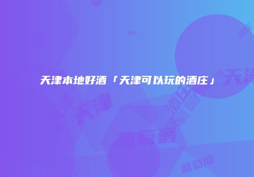 天津本地好酒「天津可以玩的酒庄」