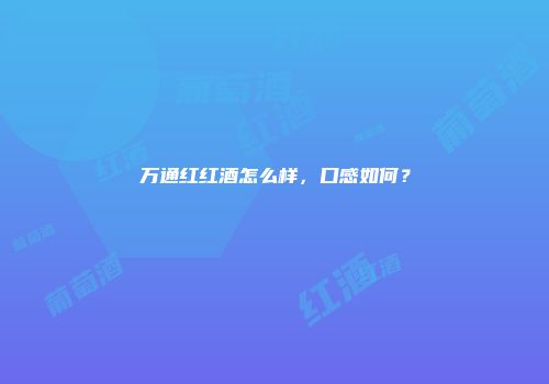 万通红红酒怎么样，口感如何？