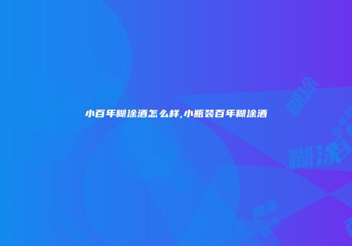 小百年糊涂酒怎么样,小瓶装百年糊涂酒