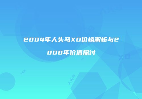 2004年人头马XO价格解析与2000年价值探讨
