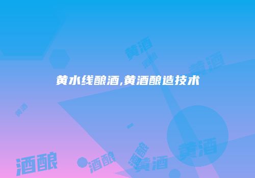 黄水线酿酒,黄酒酿造技术