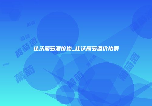 佳沃葡萄酒价格_佳沃葡萄酒价格表