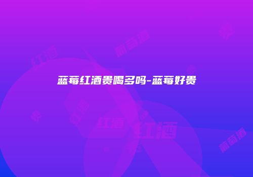 蓝莓红酒贵喝多吗-蓝莓好贵