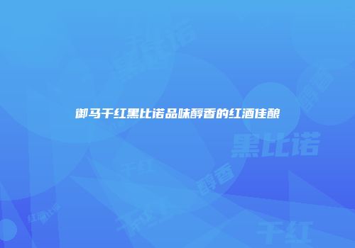 御马干红黑比诺品味醇香的红酒佳酿