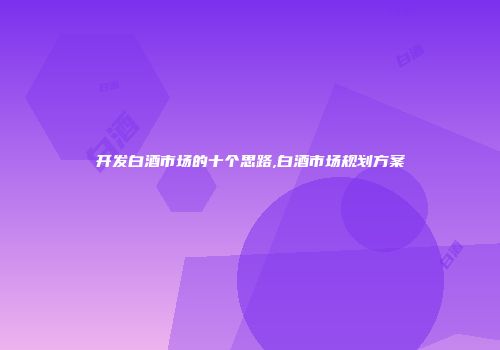 开发白酒市场的十个思路,白酒市场规划方案