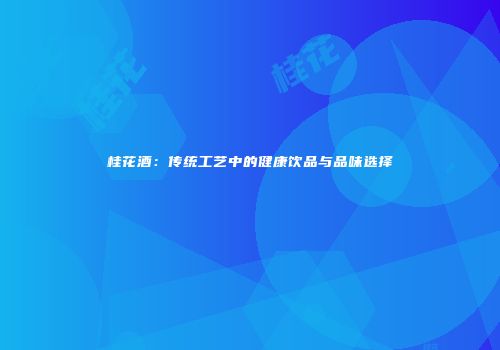 桂花酒：传统工艺中的健康饮品与品味选择
