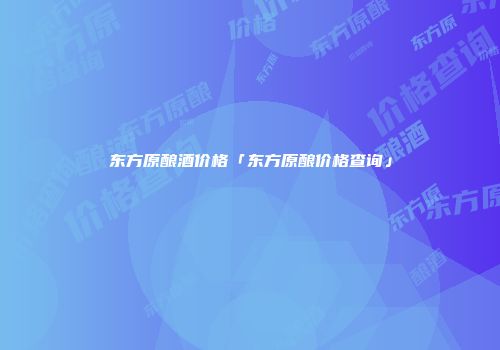 东方原酿酒价格「东方原酿价格查询」