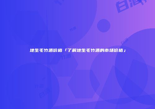 地生毛竹酒价格「了解地生毛竹酒的市场价格」