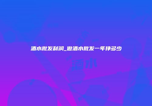 酒水批发利润_做酒水批发一年挣多少