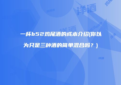 一杯b52鸡尾酒的成本介绍(你以为只是三种酒的简单混合吗？)