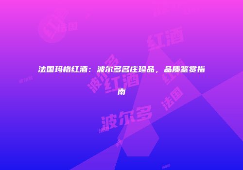 法国玛格红酒：波尔多名庄珍品，品质鉴赏指南
