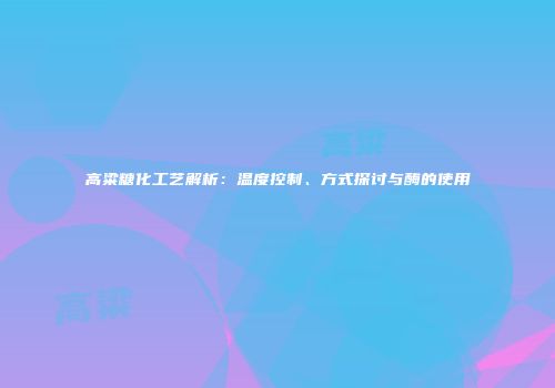 高粱糖化工艺解析：温度控制、方式探讨与酶的使用